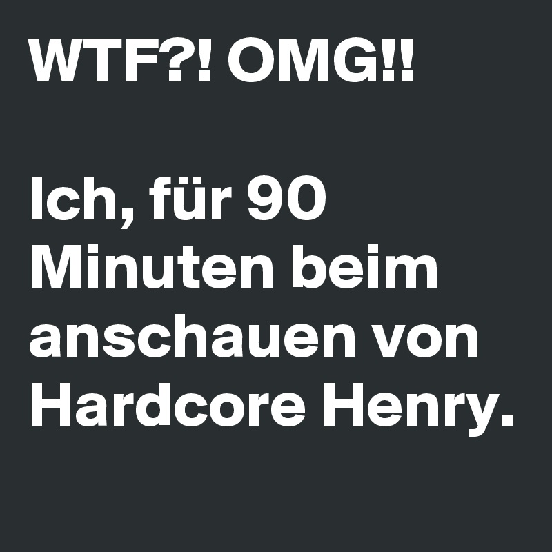 WTF?! OMG!!

Ich, für 90 Minuten beim anschauen von Hardcore Henry.
