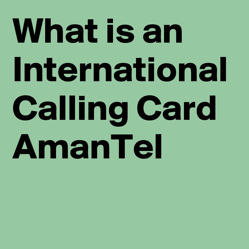 What is an International Calling Card  AmanTel