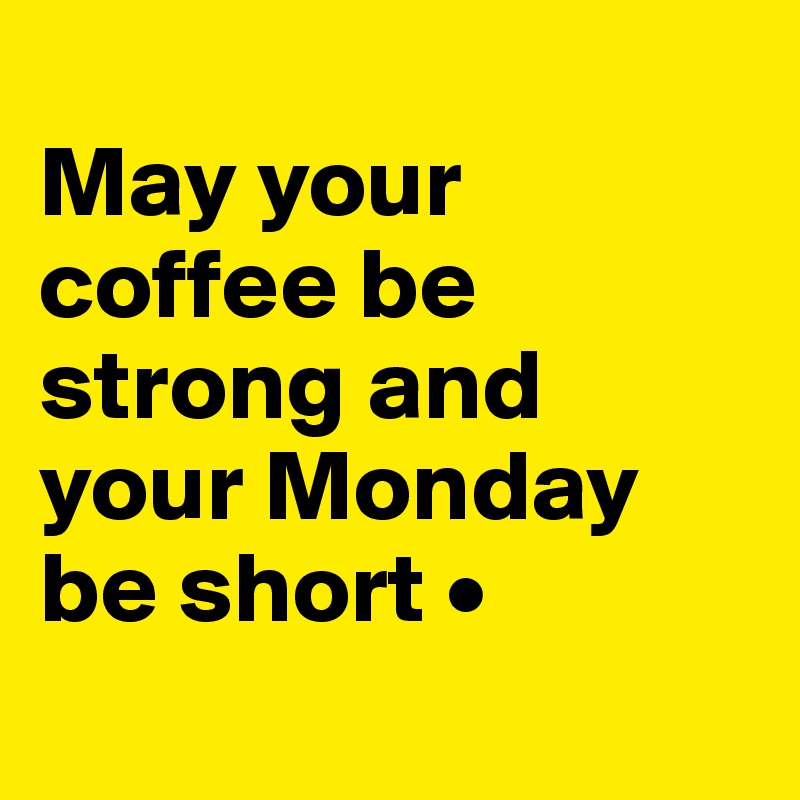 
May your coffee be strong and your Monday be short •
