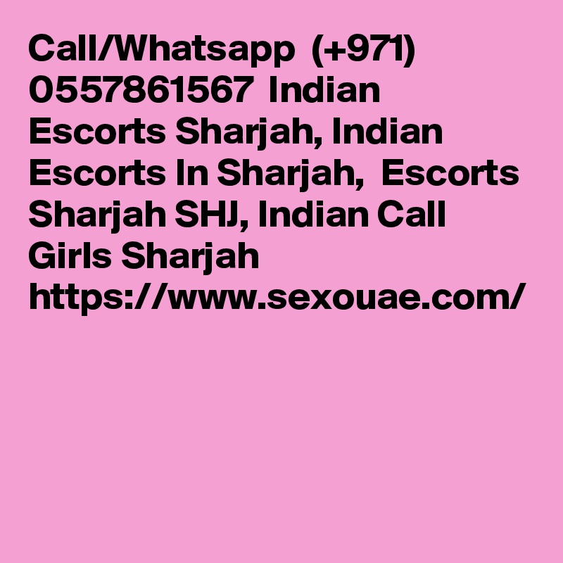 Call/Whatsapp  (+971) 0557861567  Indian Escorts Sharjah, Indian Escorts In Sharjah,  Escorts Sharjah SHJ, Indian Call Girls Sharjah  https://www.sexouae.com/