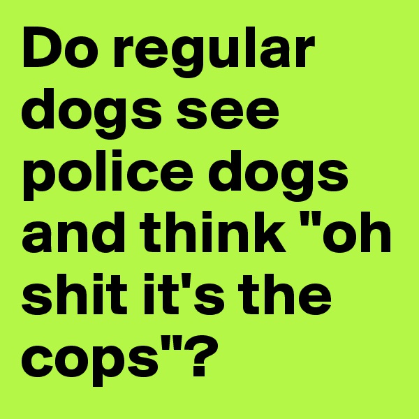 Do regular dogs see police dogs and think "oh shit it's the cops"?
