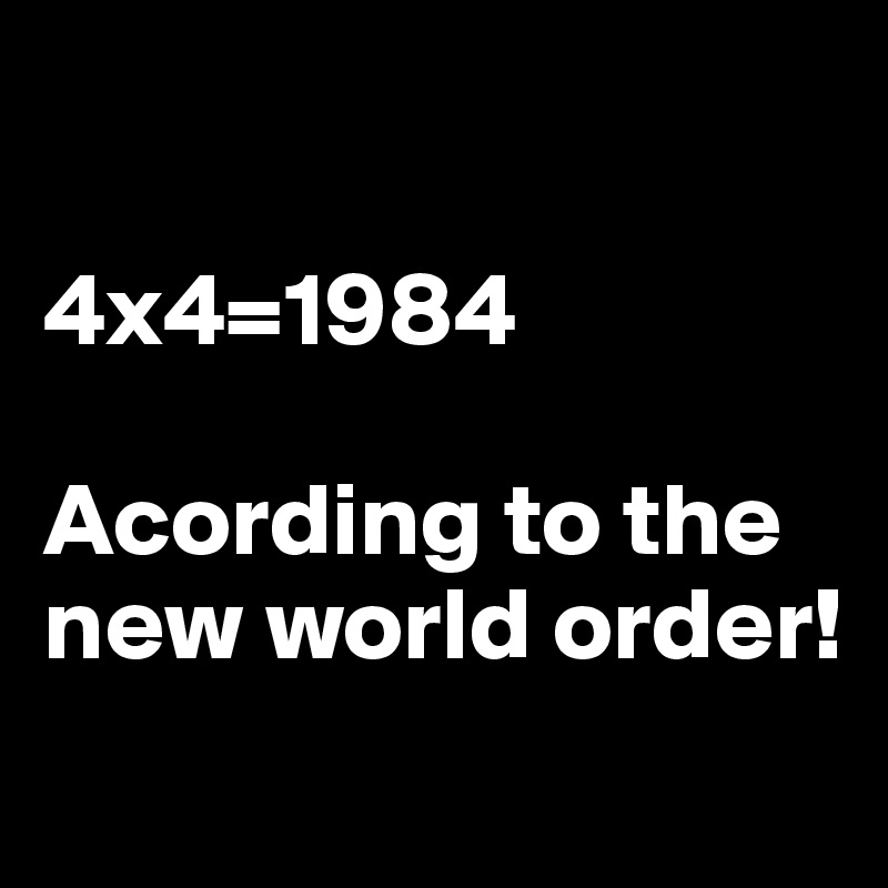 

4x4=1984 

Acording to the new world order!
