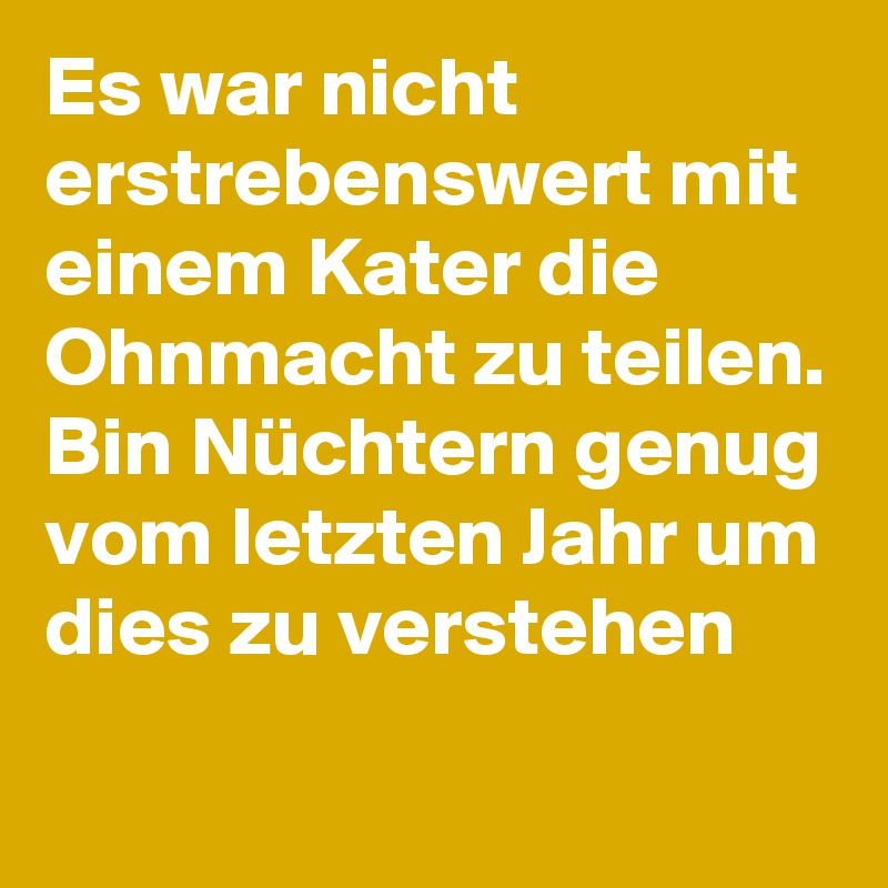 Es war nicht erstrebenswert mit einem Kater die Ohnmacht zu teilen.
Bin Nüchtern genug vom letzten Jahr um dies zu verstehen