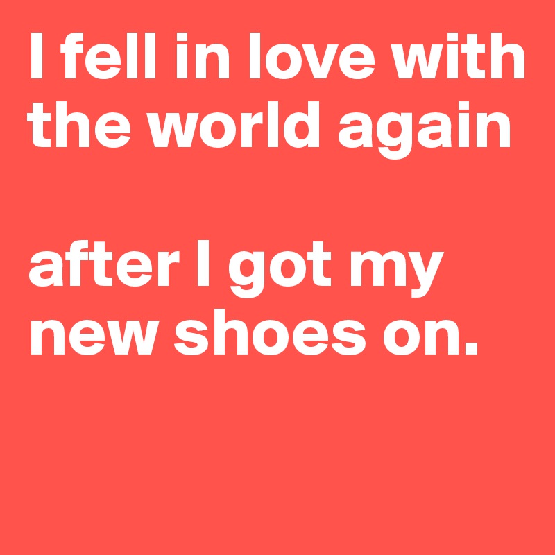 I fell in love with the world again

after I got my new shoes on. 

