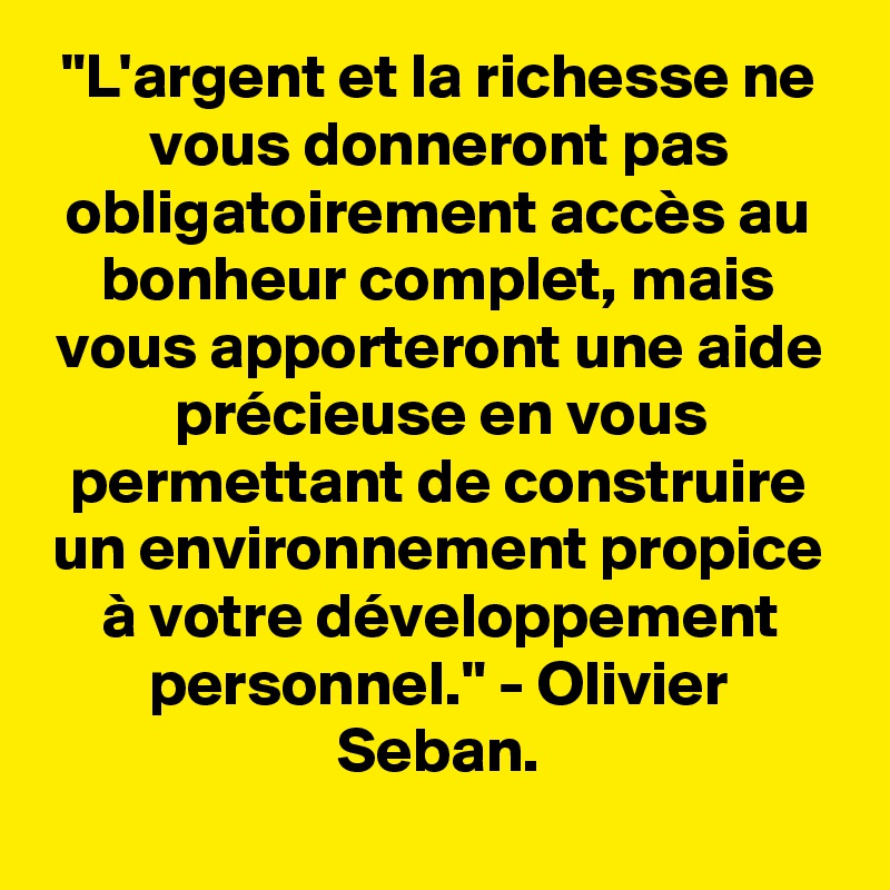 "L'argent et la richesse ne vous donneront pas obligatoirement accès au bonheur complet, mais vous apporteront une aide précieuse en vous permettant de construire un environnement propice à votre développement personnel." - Olivier Seban.