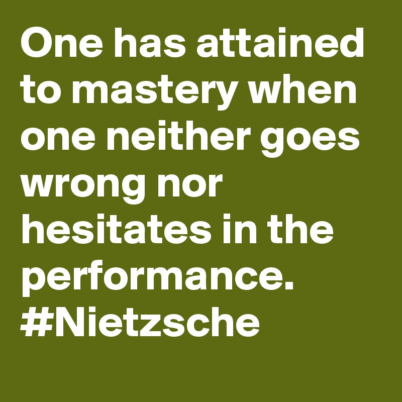 One has attained to mastery when one neither goes wrong nor hesitates in the performance. #Nietzsche