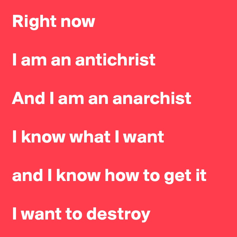 Right now

I am an antichrist

And I am an anarchist

I know what I want

and I know how to get it

I want to destroy 