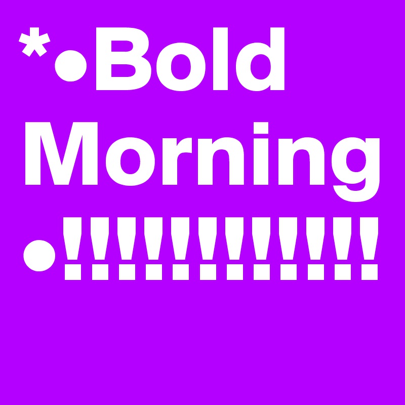 *•Bold Morning•!!!!!!!!!!!!