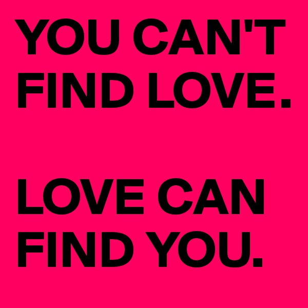 YOU CAN'T FIND LOVE. 

LOVE CAN FIND YOU. 