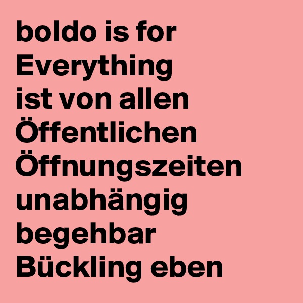 boldo is for Everything 
ist von allen Öffentlichen Öffnungszeiten unabhängig begehbar Bückling eben 