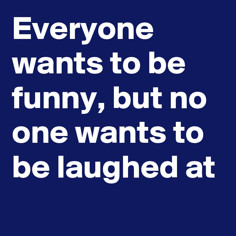 everyone-wants-to-be-funny-but-no-one-wants-to-be-laughed-at-post-by