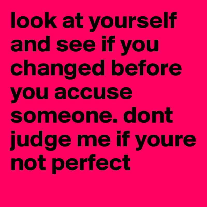 look at yourself and see if you changed before you accuse someone. dont judge me if youre not perfect 