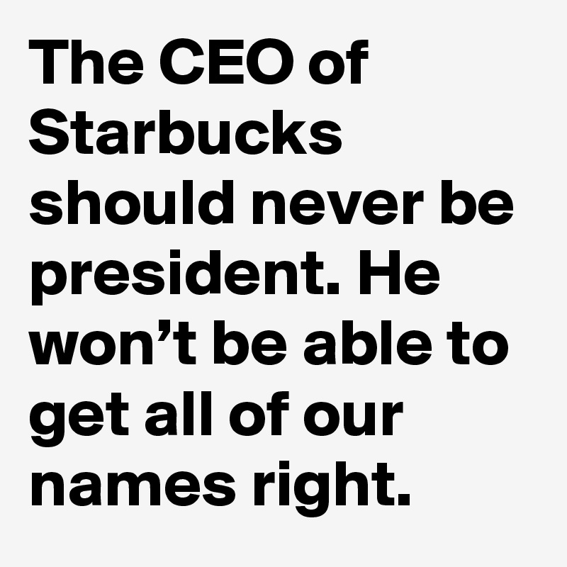 The CEO of Starbucks should never be president. He won’t be able to get all of our names right.