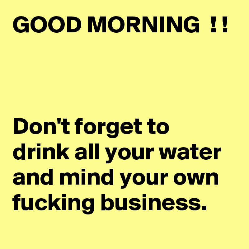 GOOD MORNING  ! !



Don't forget to drink all your water and mind your own fucking business.