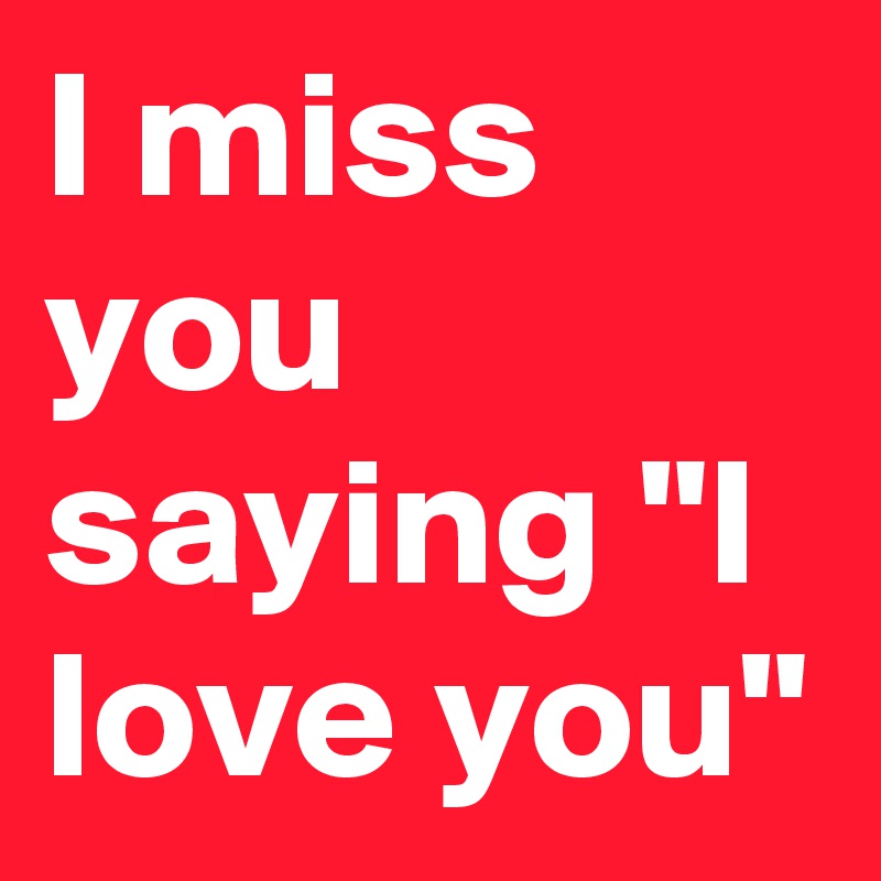 I Miss You Saying I Love You Post By Thewiseguy75 On Boldomatic