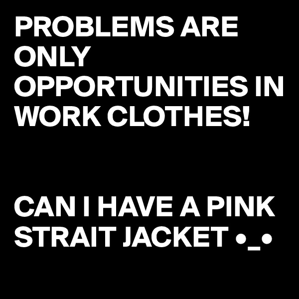 PROBLEMS ARE ONLY OPPORTUNITIES IN WORK CLOTHES!


CAN I HAVE A PINK STRAIT JACKET •_•