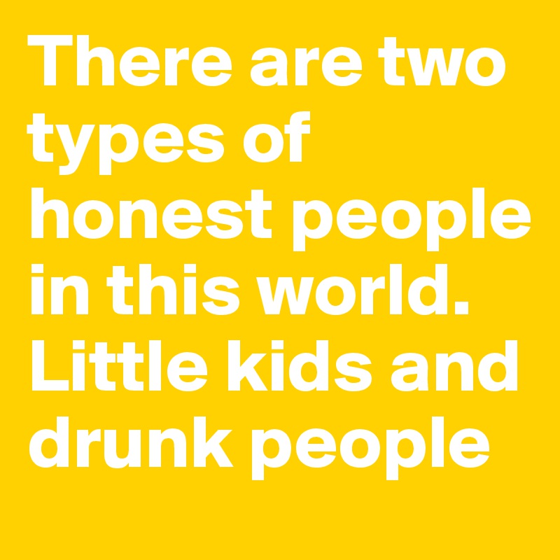 There are two types of honest people in this world.
Little kids and drunk people