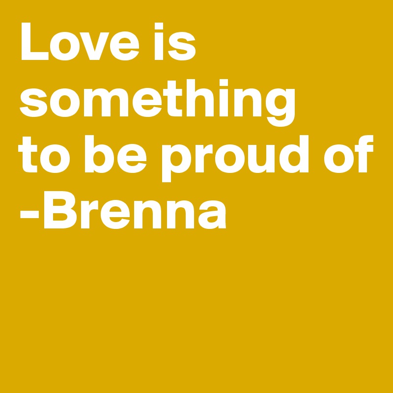 Love is 
something
to be proud of 
-Brenna 

