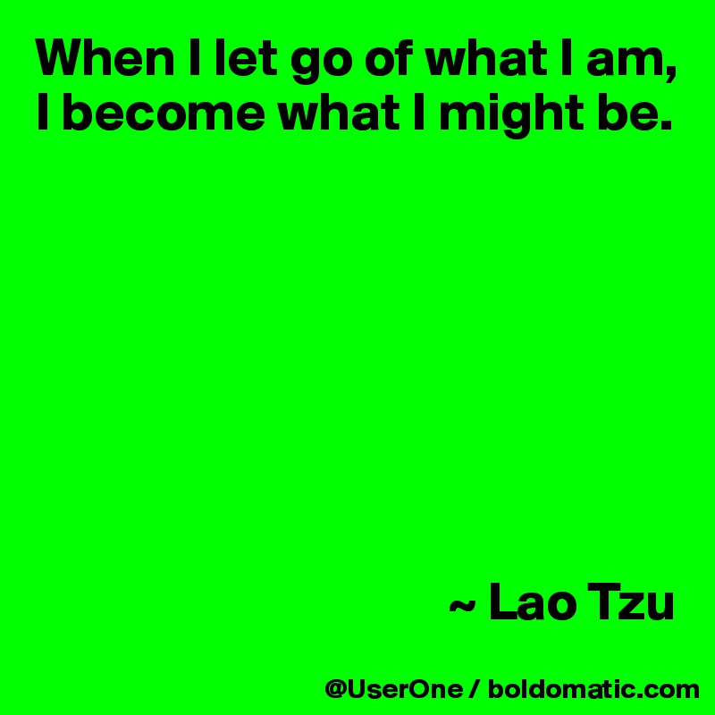 When I let go of what I am, I become what I might be.








                                      ~ Lao Tzu