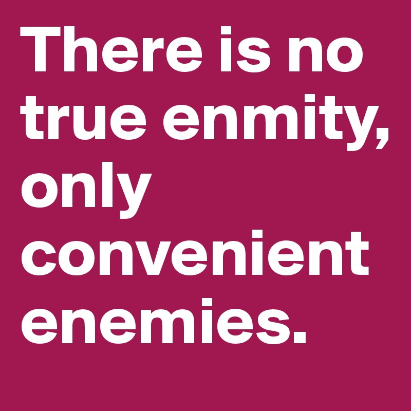 There is no true enmity, only convenient enemies.