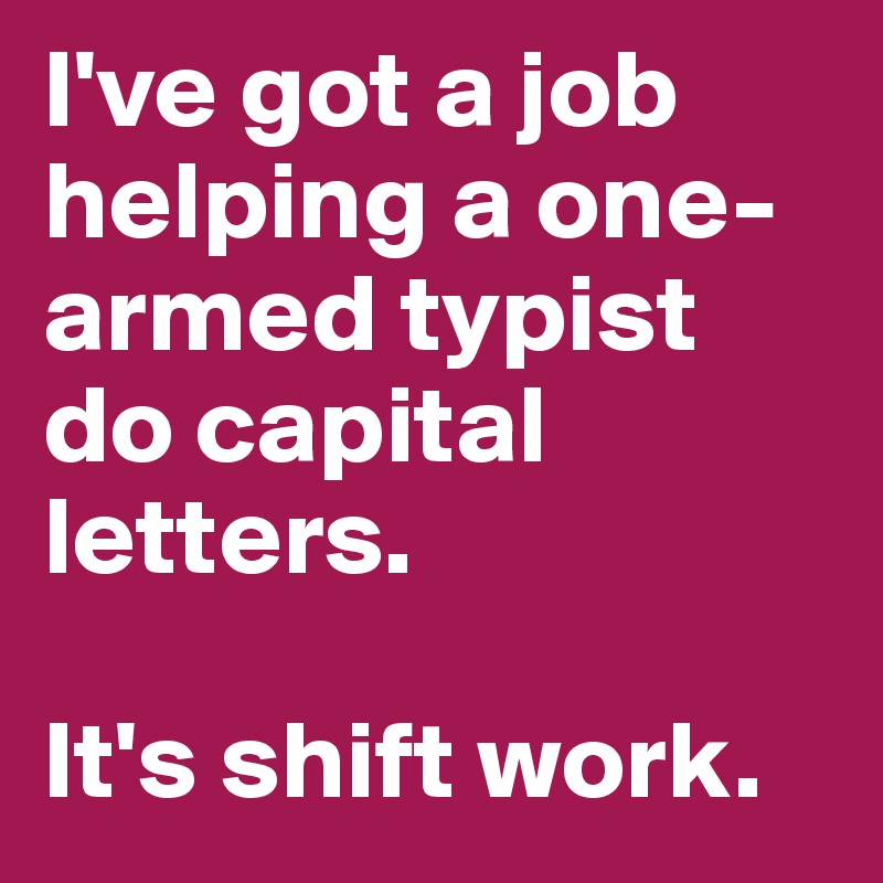 i-ve-got-a-job-helping-a-one-armed-typist-do-capital-letters-it-s