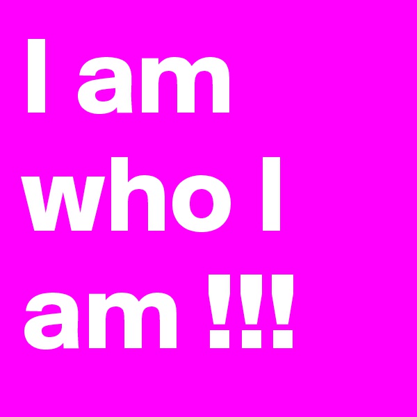 I am who I am !!! 