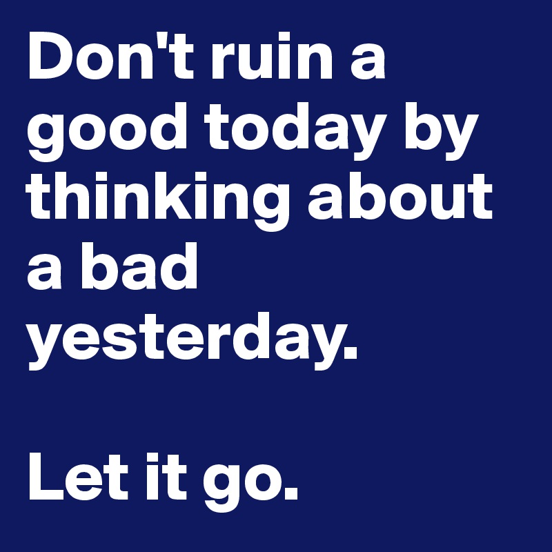Don't ruin a good today by thinking about a bad yesterday.

Let it go.