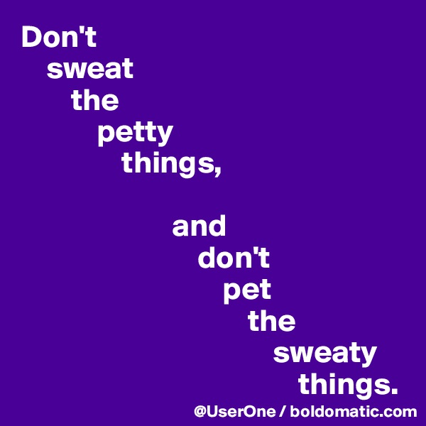 Don't
    sweat
        the
            petty
                things,
                    
                        and
                            don't
                                pet
                                    the
                                        sweaty
                                            things.