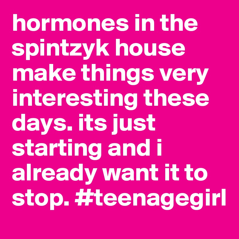 hormones in the spintzyk house make things very interesting these days. its just starting and i already want it to stop. #teenagegirl
