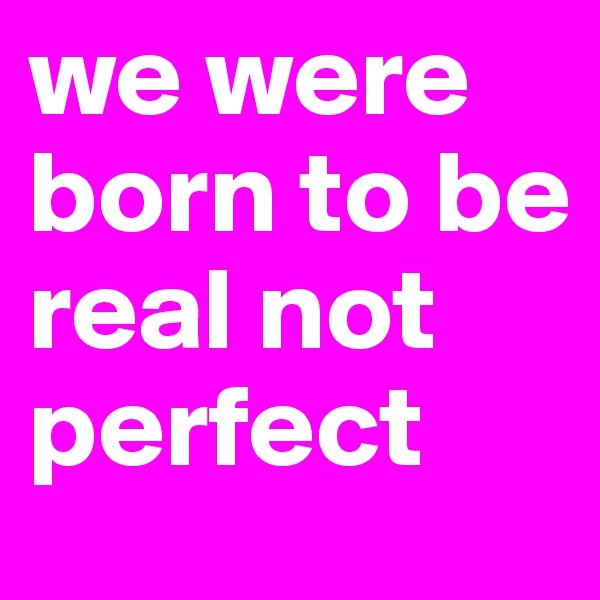 we were born to be real not perfect