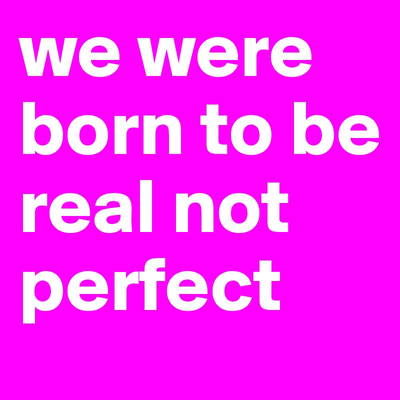 we were born to be real not perfect