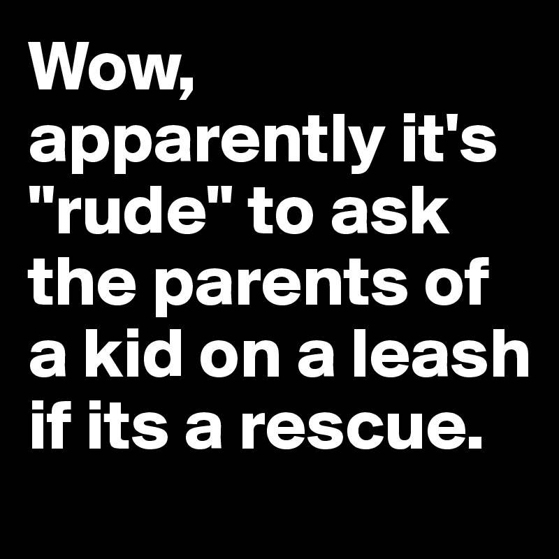 Wow, apparently it's "rude" to ask the parents of a kid on a leash if its a rescue.