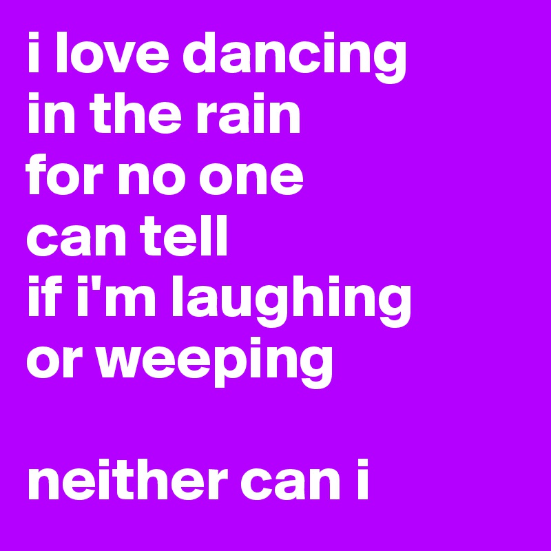 i love dancing  
in the rain 
for no one 
can tell 
if i'm laughing 
or weeping 
 
neither can i