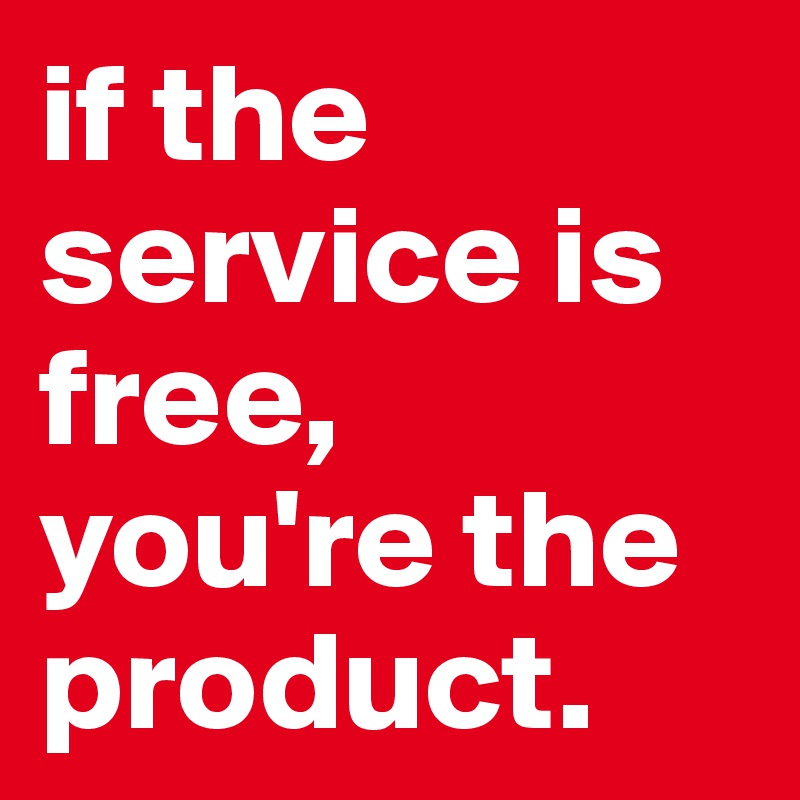 if the service is free, you're the product.