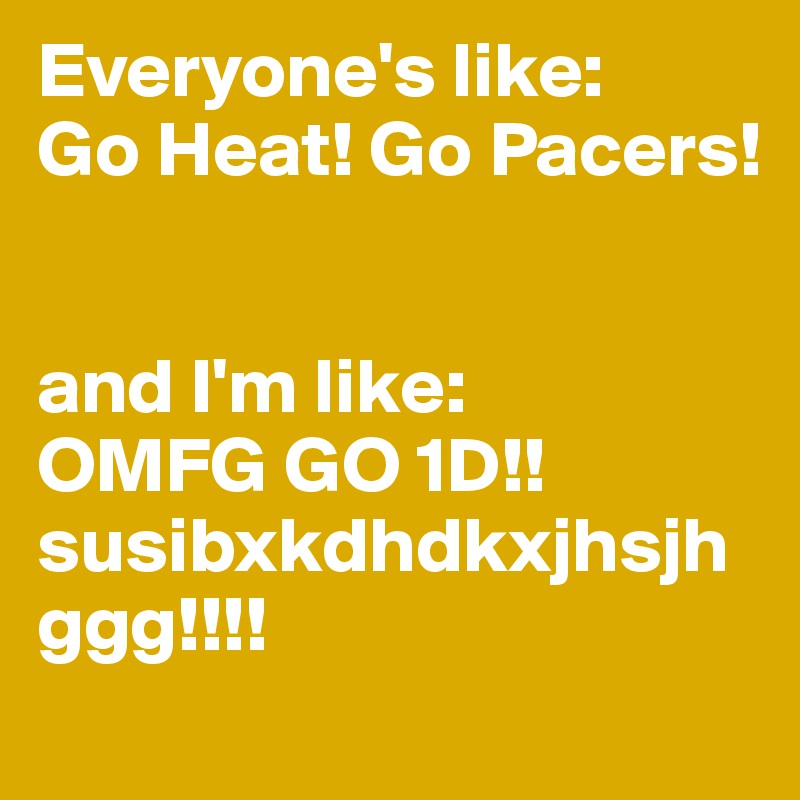 Everyone's like:
Go Heat! Go Pacers!


and I'm like:
OMFG GO 1D!! susibxkdhdkxjhsjhggg!!!!