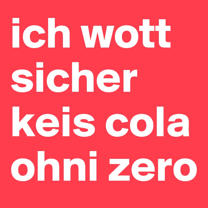 ich wott sicher keis cola ohni zero