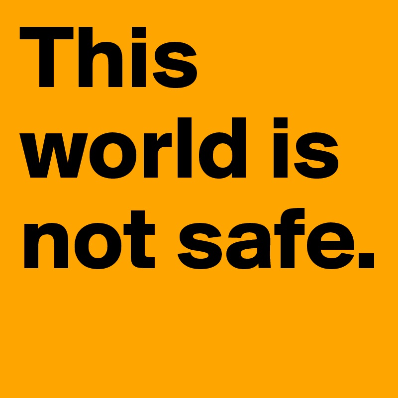 This world is not safe.