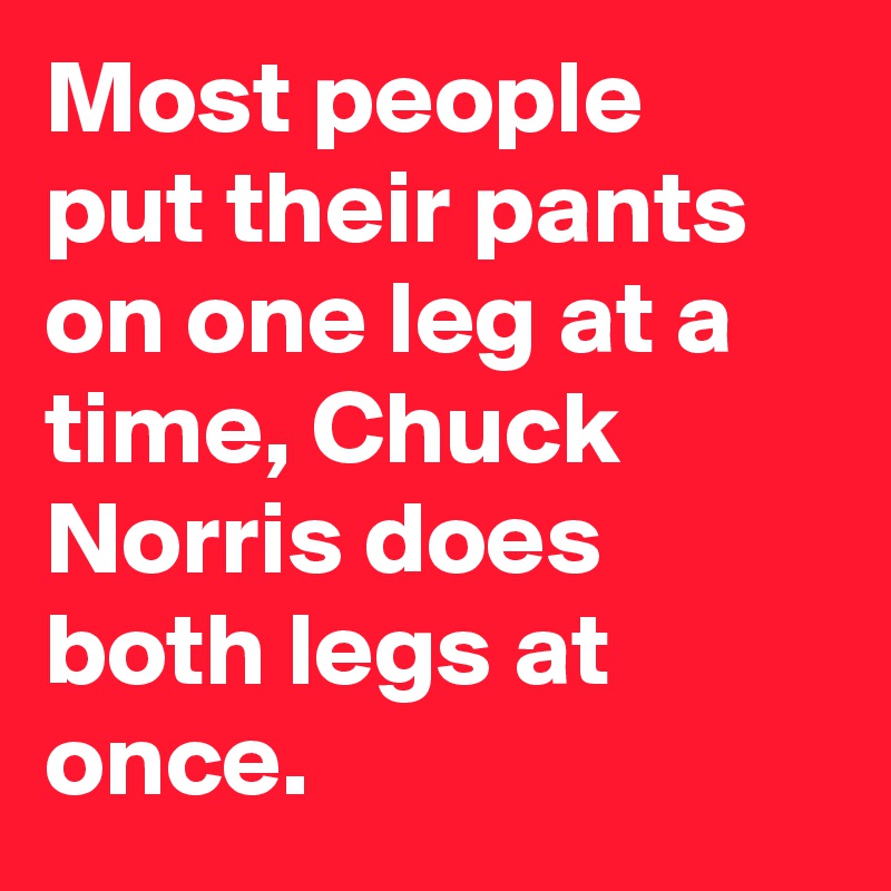 most-people-put-their-pants-on-one-leg-at-a-time-chuck-norris-does