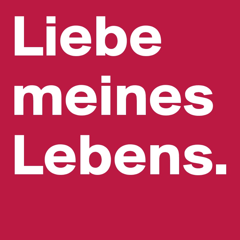 Liebe meines Lebens.