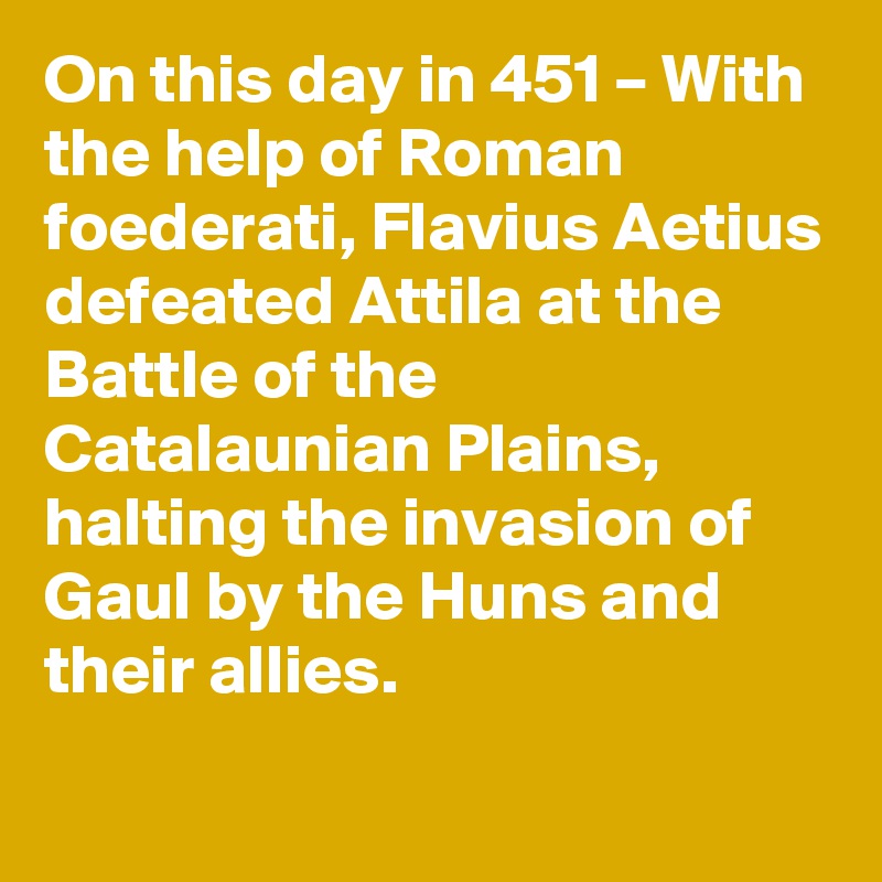 On this day in 451 With the help of Roman foederati, Flavius Aetius defeated Attila at the