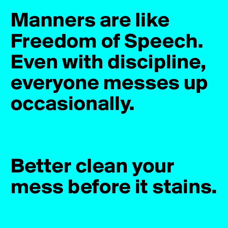 Manners are like Freedom of Speech. Even with discipline, everyone messes up occasionally.


Better clean your mess before it stains.