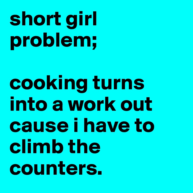 short girl problem; 

cooking turns into a work out cause i have to climb the counters. 