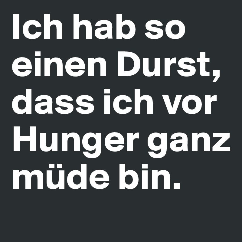 Ich hab so einen Durst, dass ich vor Hunger ganz müde bin.