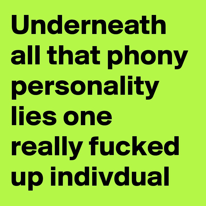 Underneath all that phony personality lies one really fucked up indivdual