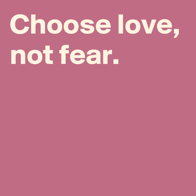 Choose love,
not fear.


