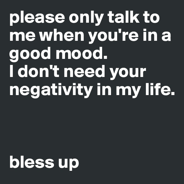please only talk to me when you're in a good mood. 
I don't need your negativity in my life. 

  

bless up