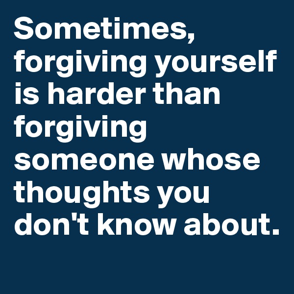 Sometimes, forgiving yourself is harder than forgiving someone whose thoughts you don't know about. 