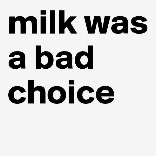 milk was a bad choice