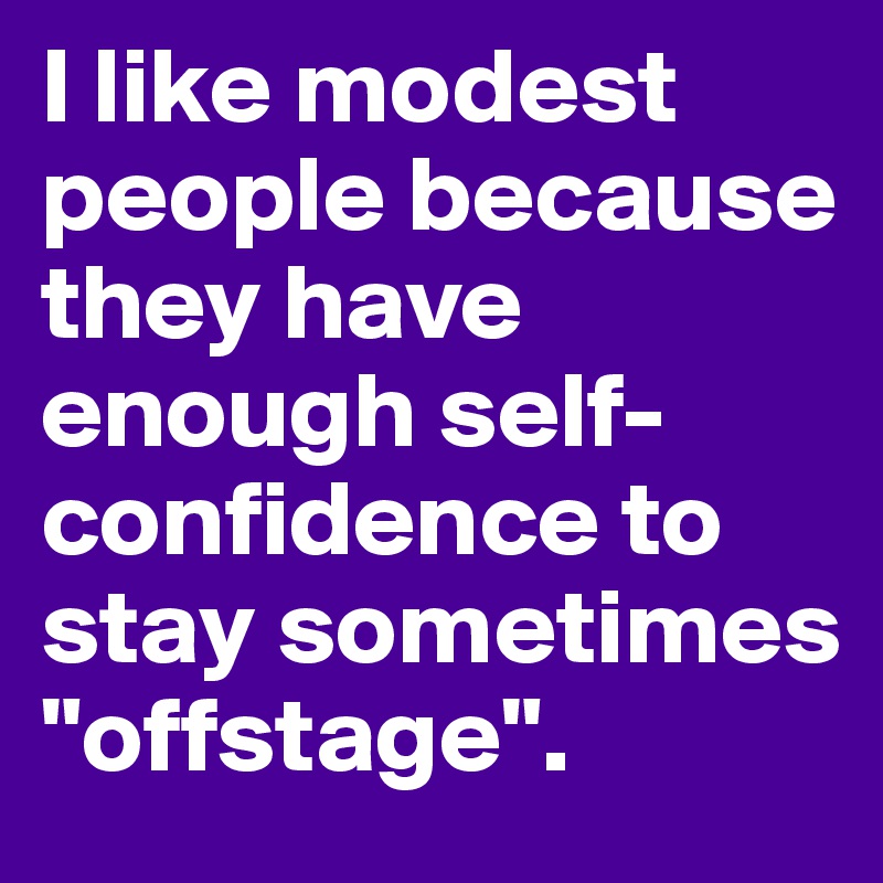 I like modest people because they have enough self-confidence to stay sometimes "offstage".