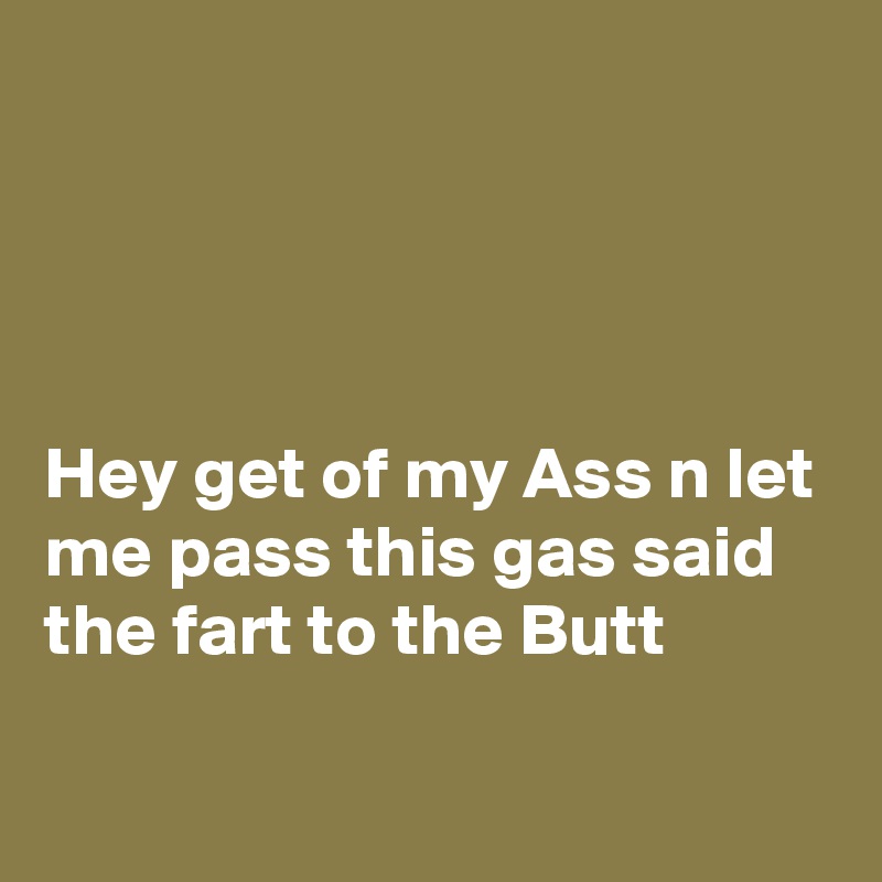 




Hey get of my Ass n let me pass this gas said the fart to the Butt 

